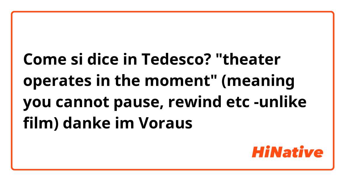 Come si dice in Tedesco? "theater operates in the moment" (meaning you cannot pause, rewind etc -unlike film) danke im Voraus🌟