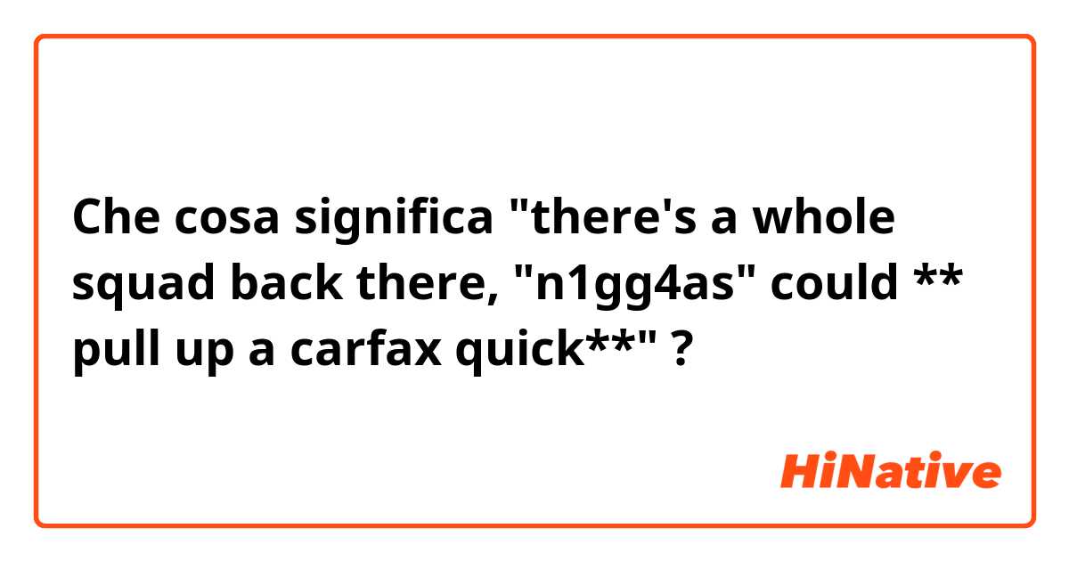 Che cosa significa "there's a whole squad back there, "n1gg4as" could ** pull up a carfax quick**"?