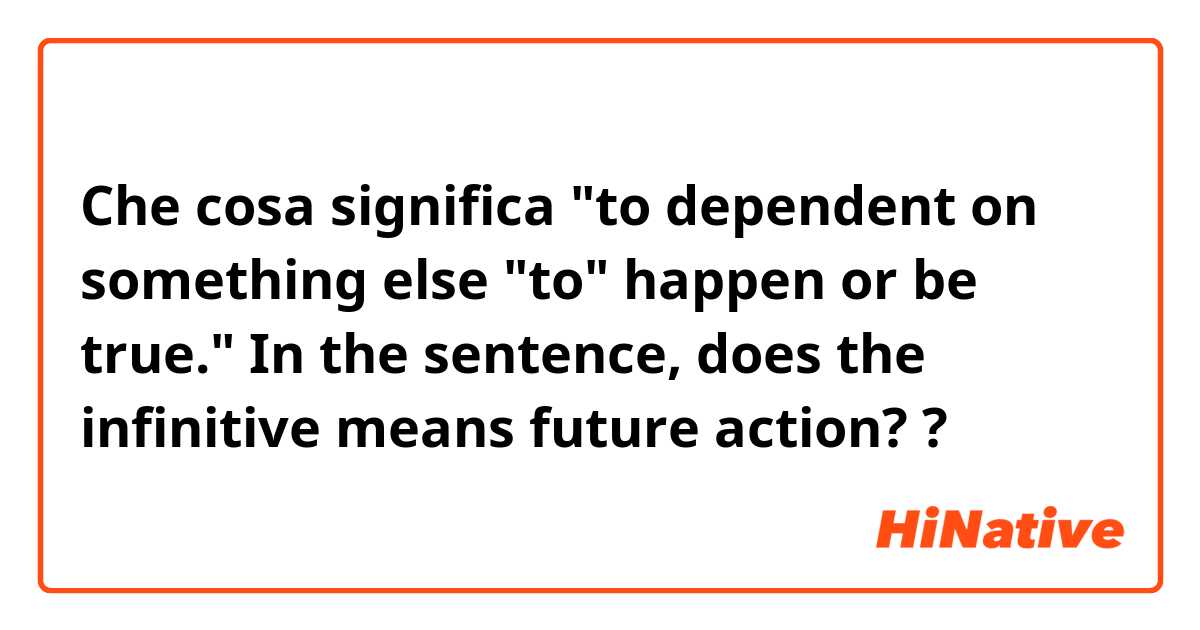 Che cosa significa "to dependent on something else "to" happen or be true."
In the sentence,  does the infinitive means future action? ?