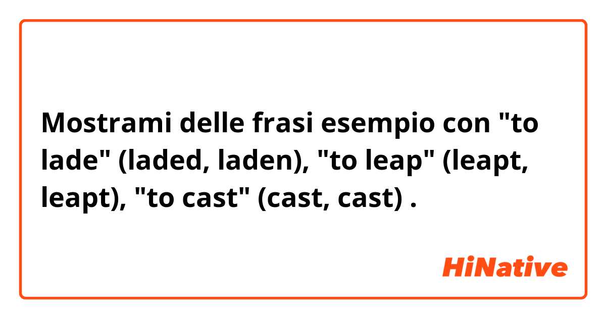 Mostrami delle frasi esempio con "to lade" (laded, laden), "to leap" (leapt, leapt), "to cast" (cast, cast).