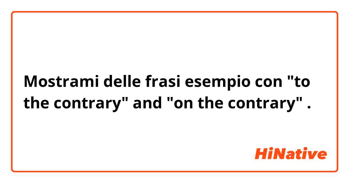 Mostrami delle frasi esempio con "to the contrary" and "on the contrary".