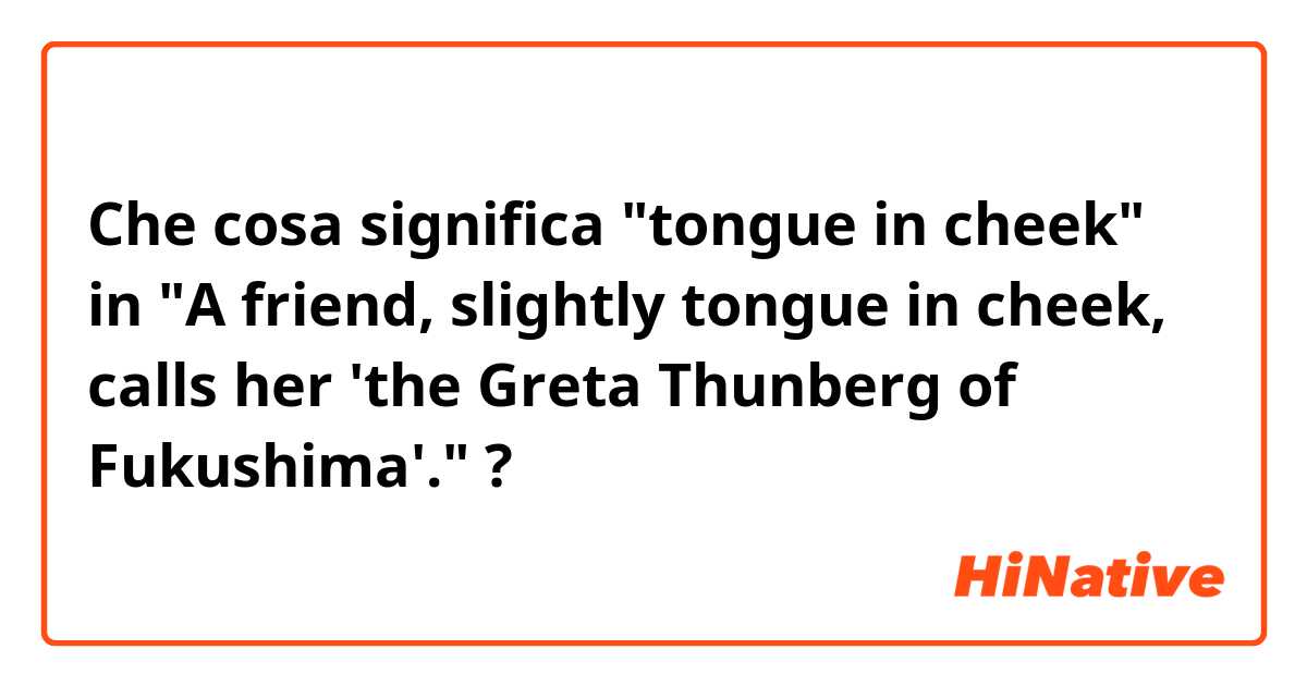 Che cosa significa "tongue in cheek" in "A friend, slightly tongue in cheek, calls her 'the Greta Thunberg of Fukushima'."?