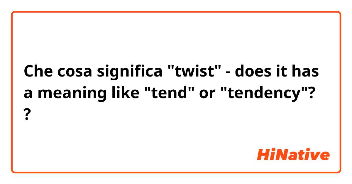 Che cosa significa "twist" -  does it has a meaning like "tend" or "tendency"??