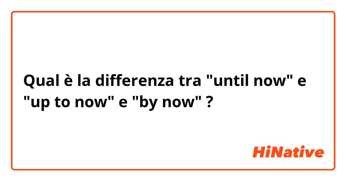 Qual è la differenza tra  "until now" e "up to now" e "by now" ?