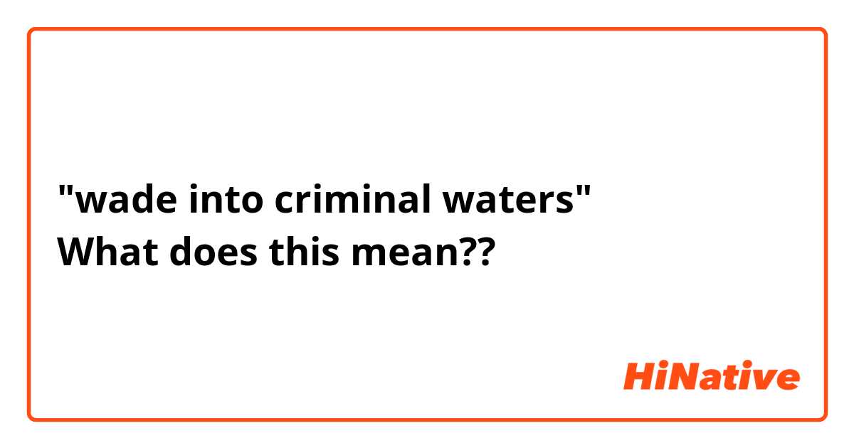 "wade into criminal waters"
What does this mean??