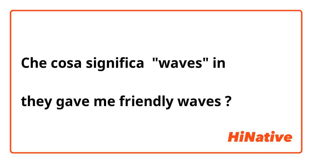 Che cosa significa "waves" in

they gave me friendly waves?