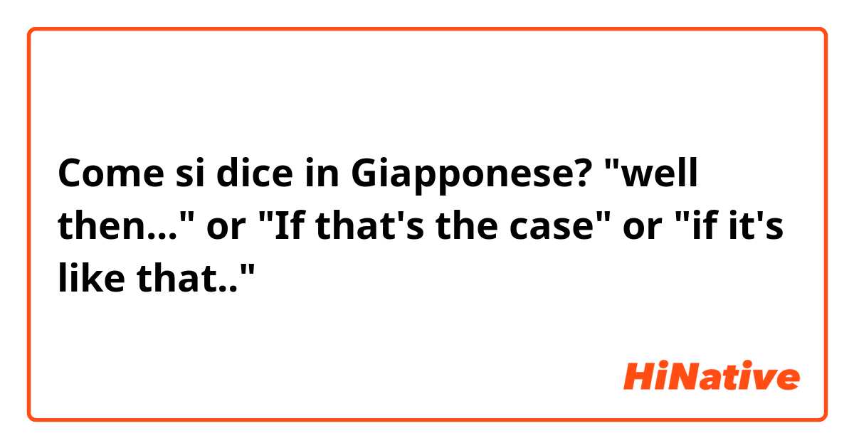 Come si dice in Giapponese? "well then..." or "If that's the case" or "if it's like that.."