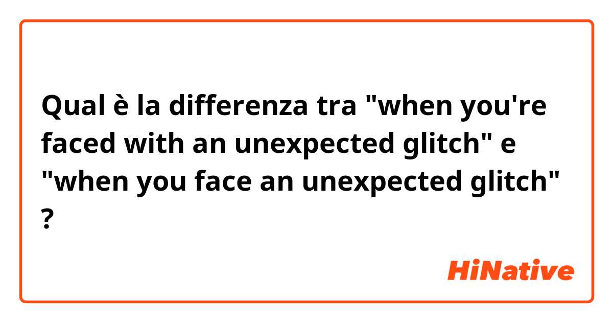 Qual è la differenza tra  "when you're faced with an unexpected glitch" e "when you face an unexpected glitch" ?