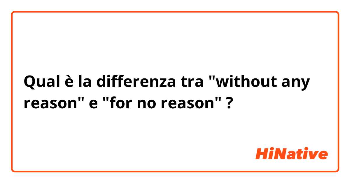 Qual è la differenza tra  "without any reason" e "for no reason" ?