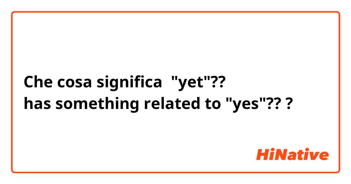 Che cosa significa "yet"?? 
has something related to "yes"???