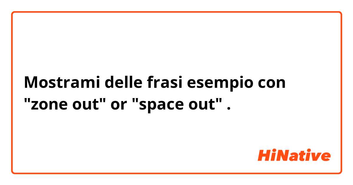 Mostrami delle frasi esempio con "zone out" or "space out".