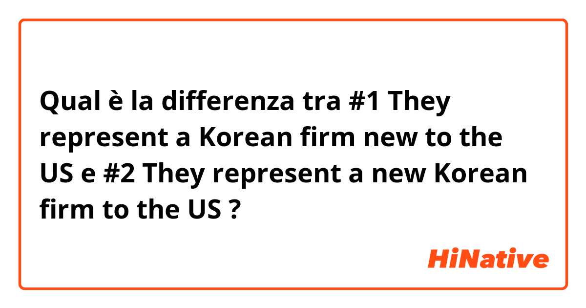 Qual è la differenza tra  #1 They represent a Korean firm new to the US e #2 They represent a new  Korean firm to the US ?