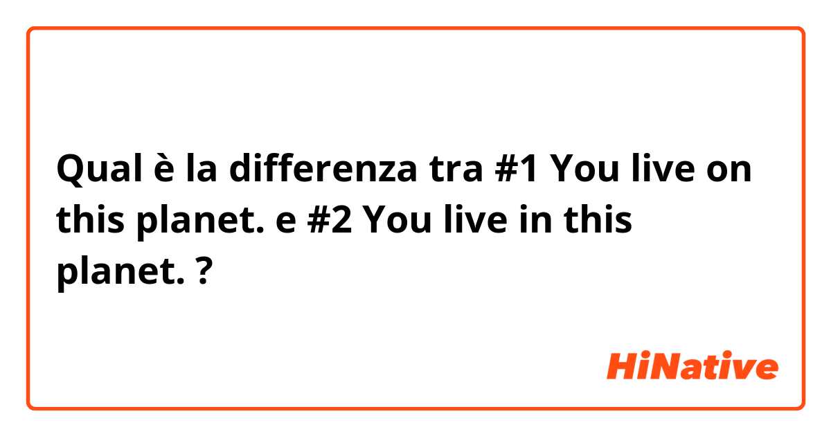 Qual è la differenza tra  #1 You live on this planet. e #2 You live in this planet. ?