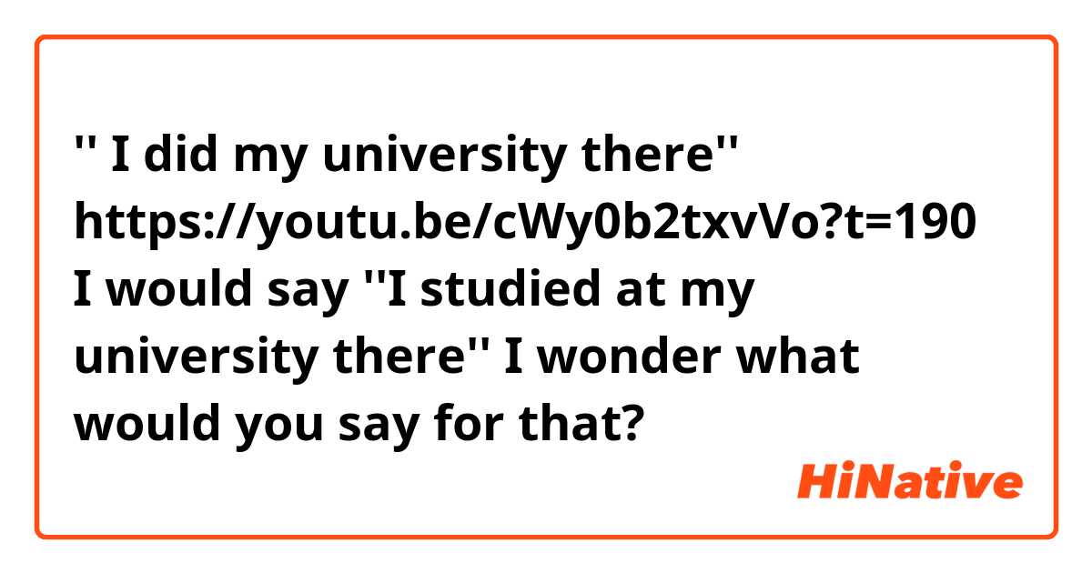 '' I did my university there''
https://youtu.be/cWy0b2txvVo?t=190
I would say ''I studied at my university there''

I wonder what would you say for that? 😊😃