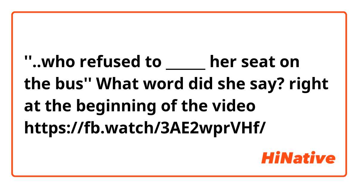 ''..who refused to ______  her seat on the bus''
What word did she say? right at the beginning of the video https://fb.watch/3AE2wprVHf/