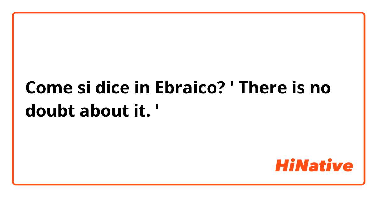 Come si dice in Ebraico? ' There is no doubt about it. '