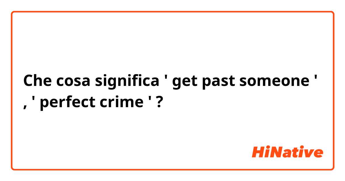 Che cosa significa ' get past someone ' , ' perfect crime ' ?
