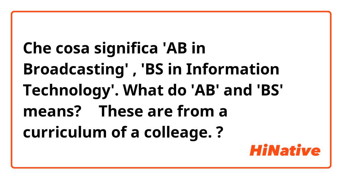 Che cosa significa 'AB in Broadcasting' , 'BS in Information Technology'.    What do 'AB' and 'BS' means? 🤔   These are from a curriculum of a colleage.?