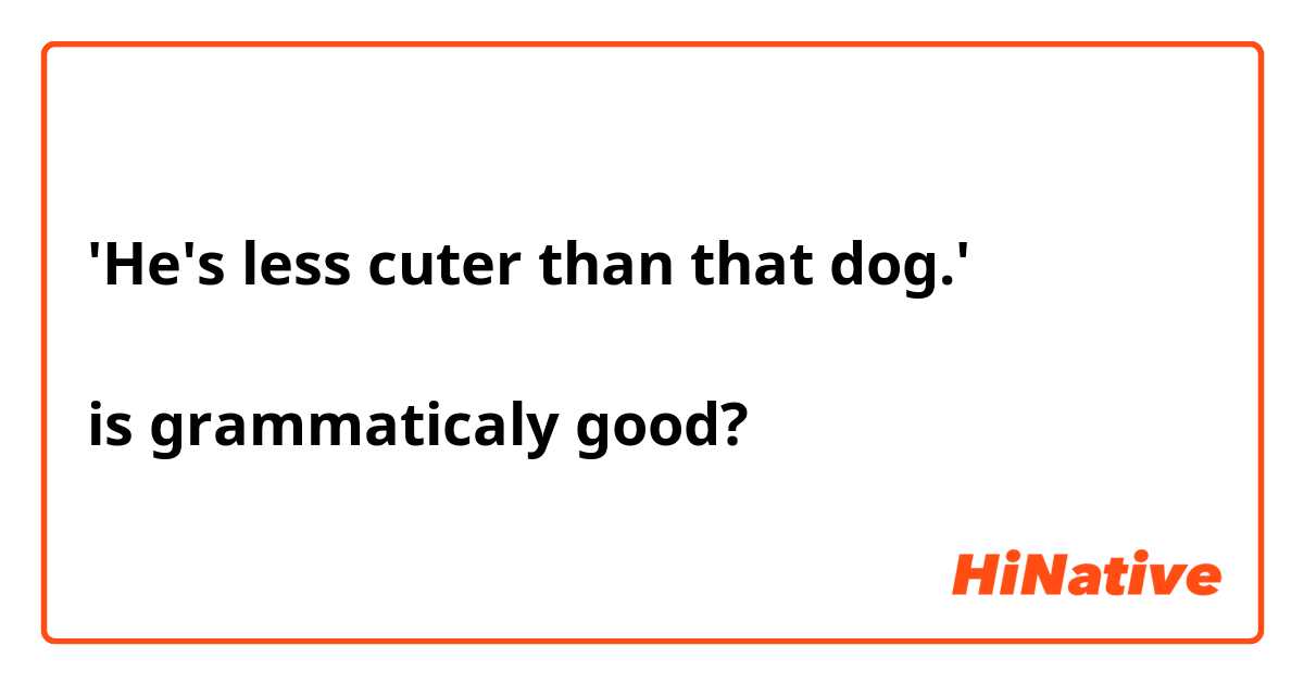 'He's less cuter than that dog.'

is grammaticaly good?