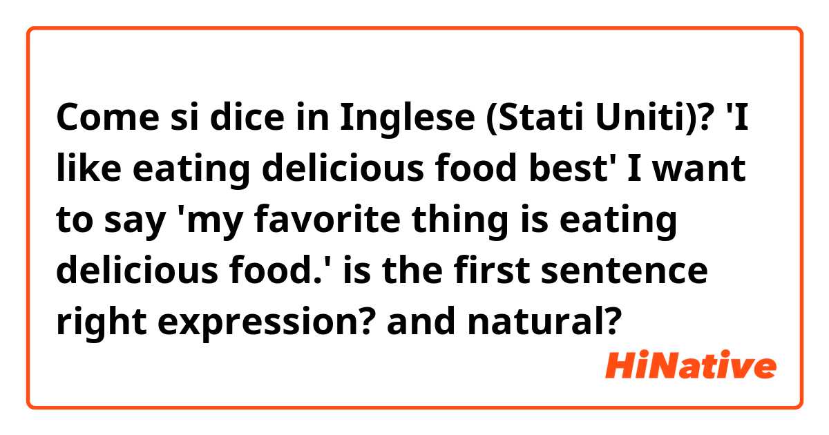 Come si dice in Inglese (Stati Uniti)? 'I like eating delicious food best'
I want to say 'my favorite thing is eating delicious food.'
is the first sentence right expression? and natural?