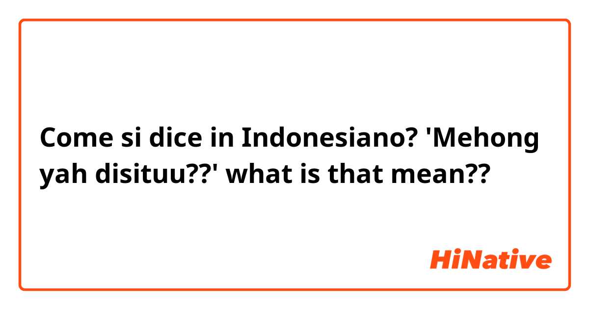 Come si dice in Indonesiano? 'Mehong yah disituu??'
what is that mean??

