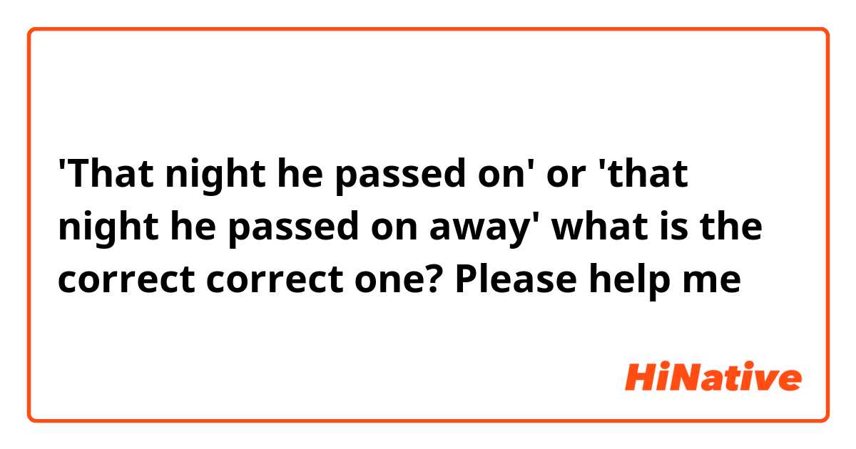 'That night he passed on' or 'that night he passed on away' what is the correct correct one? Please help me