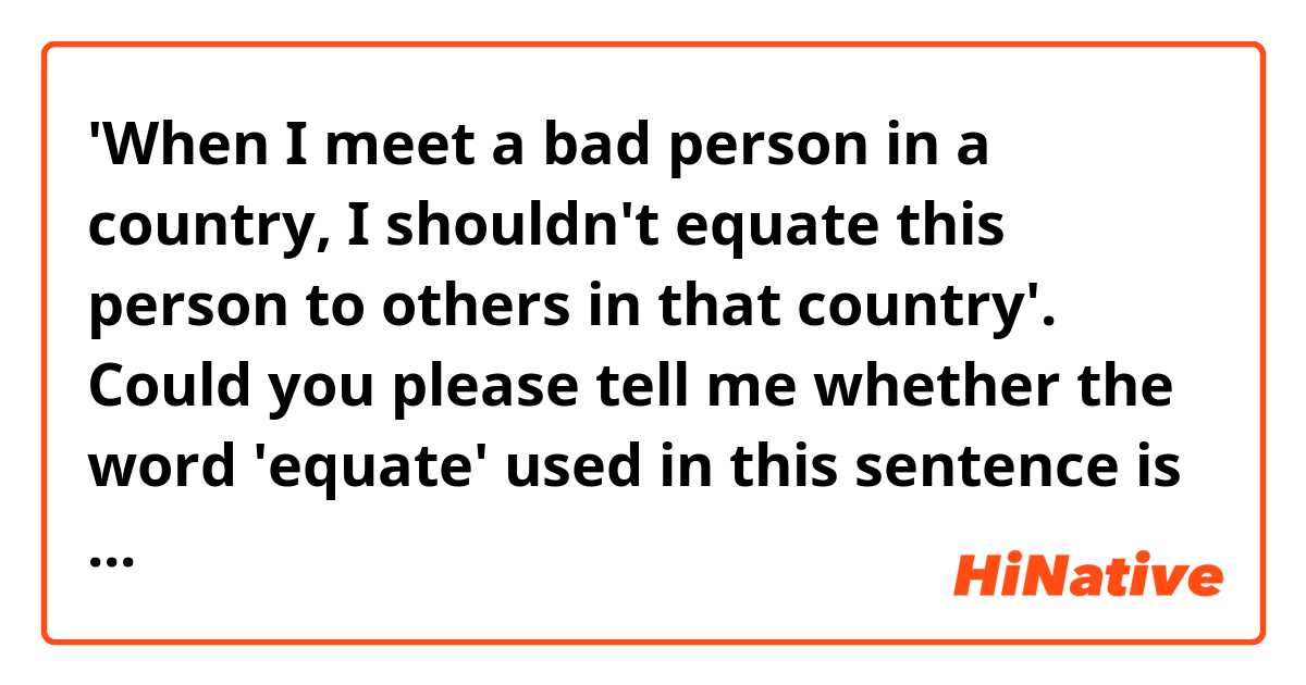'When I meet a bad person in a country, I shouldn't equate this person to others in that country'. Could you please tell me whether the word 'equate' used in this sentence is right or wrong? Could I ask for more example? Thank you.