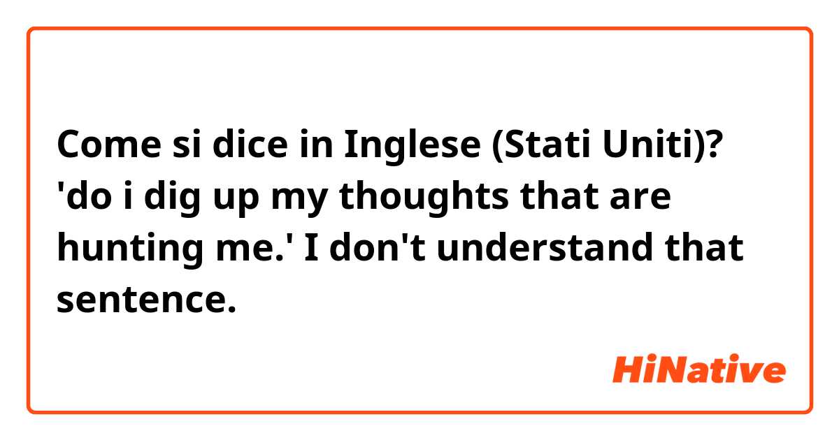 Come si dice in Inglese (Stati Uniti)? 'do i dig up my thoughts that are hunting me.'


 I don't understand  that sentence.