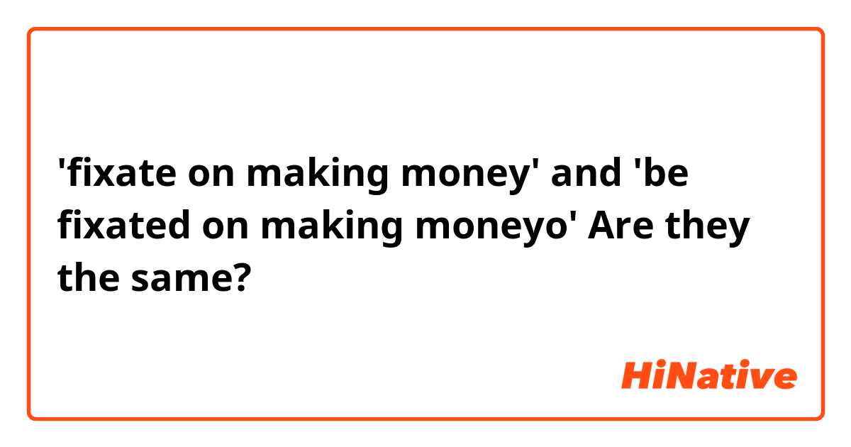 'fixate on making money' and 'be fixated on
making moneyo'

Are they the same?