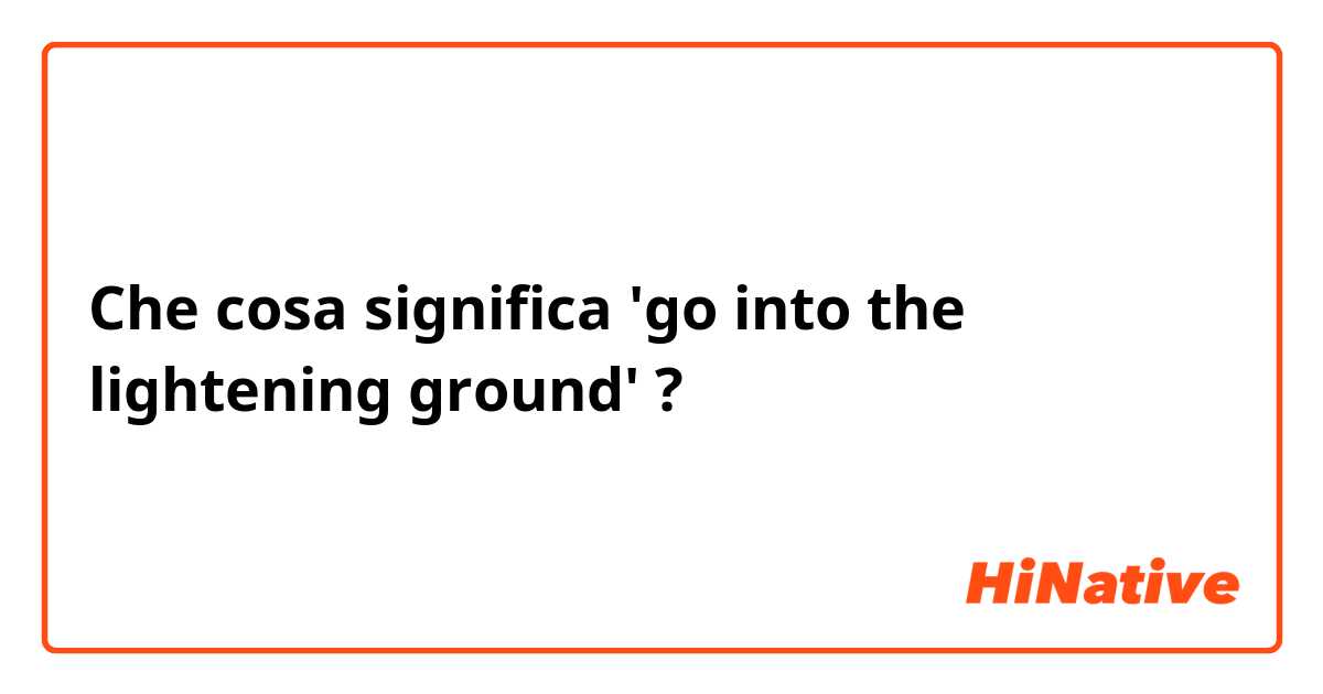 Che cosa significa 'go into the lightening ground'?