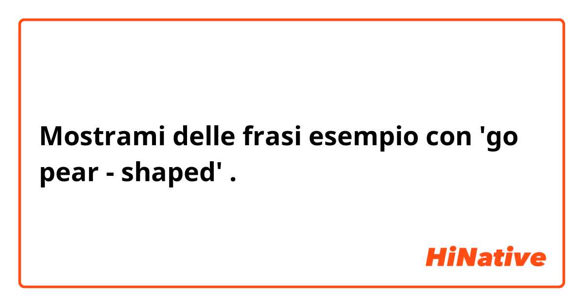 Mostrami delle frasi esempio con 'go pear - shaped'.