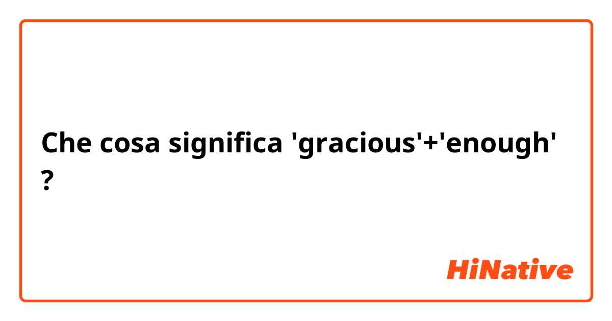 Che cosa significa 'gracious'+'enough'  ?