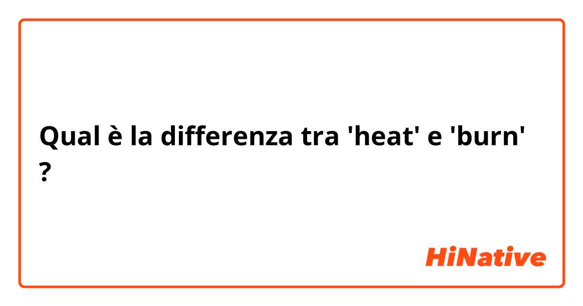 Qual è la differenza tra  'heat' e 'burn' ?