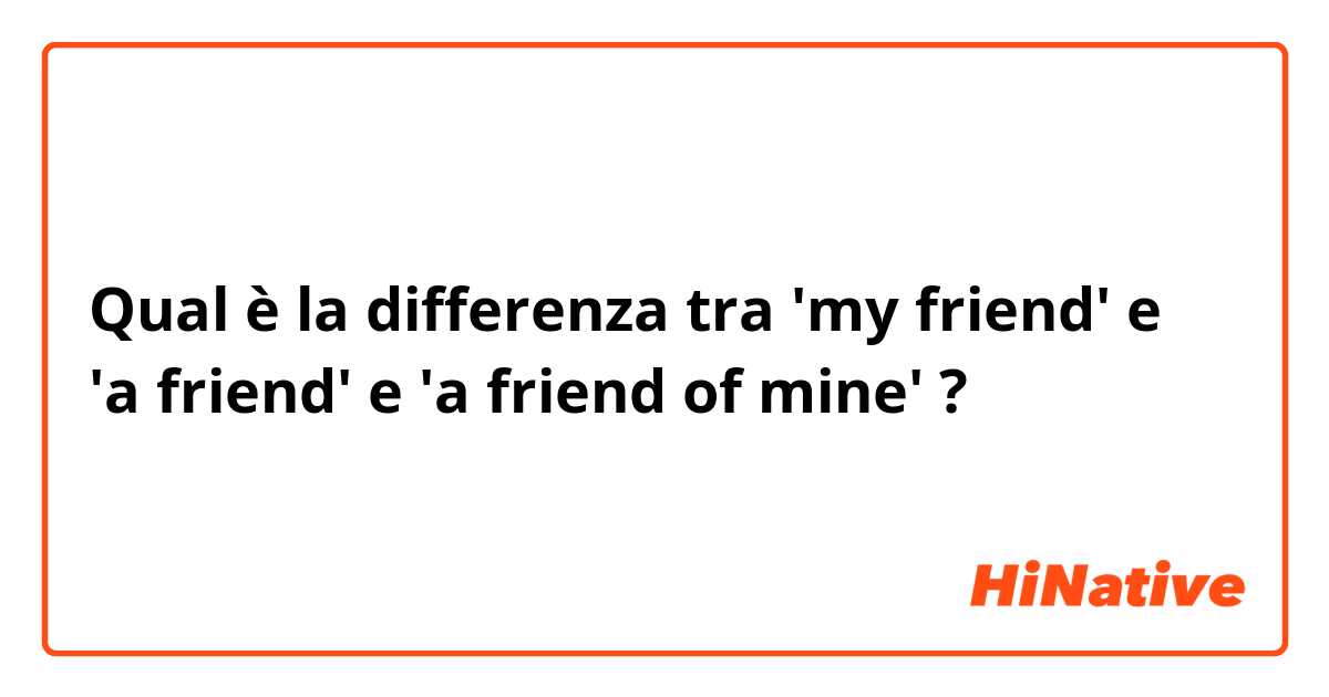 Qual è la differenza tra  'my friend' e 'a friend' e 'a friend of mine' ?