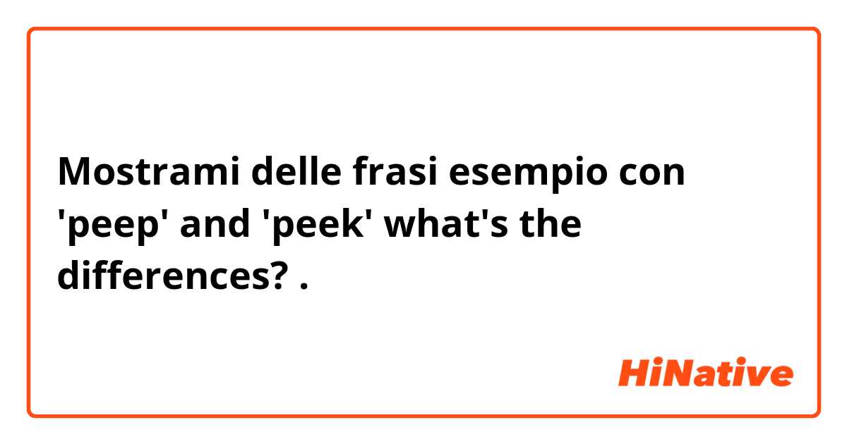 Mostrami delle frasi esempio con 'peep' and 'peek' what's the differences?.