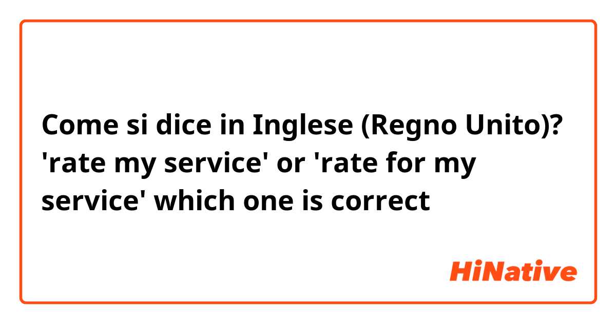 Come si dice in Inglese (Regno Unito)? 'rate my service' or 'rate for my service' which one is correct？