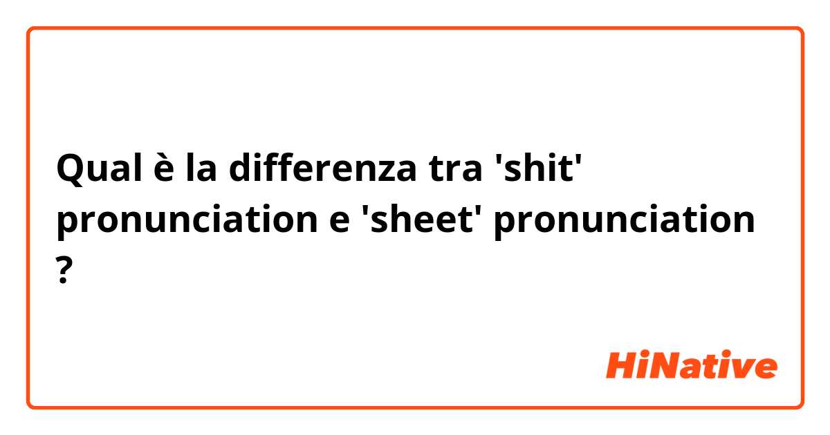 Qual è la differenza tra  'shit' pronunciation e 'sheet' pronunciation ?
