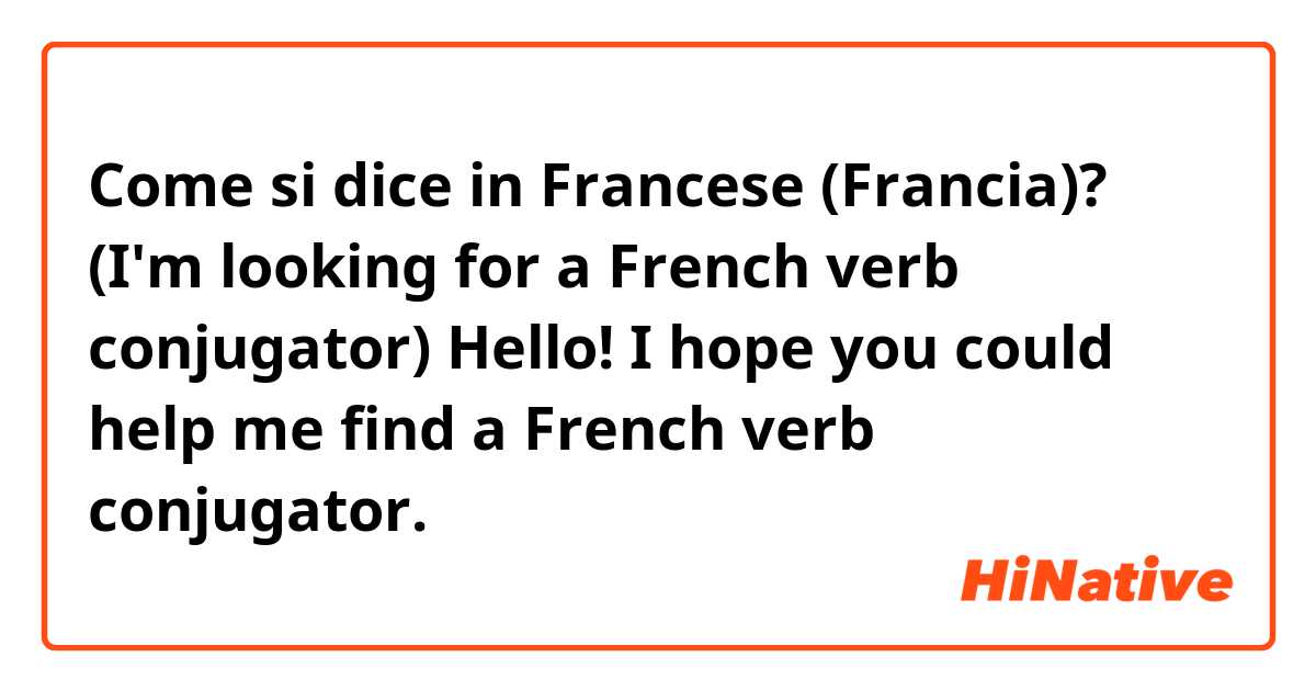 Come si dice in Francese (Francia)? (I'm looking for a French verb conjugator)


Hello! I hope you could help me find a French verb conjugator.