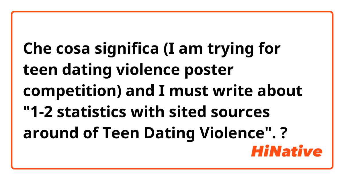 Che cosa significa (I am trying for teen dating violence poster competition) and I must write about "1-2 statistics with sited sources around of Teen Dating Violence". ?