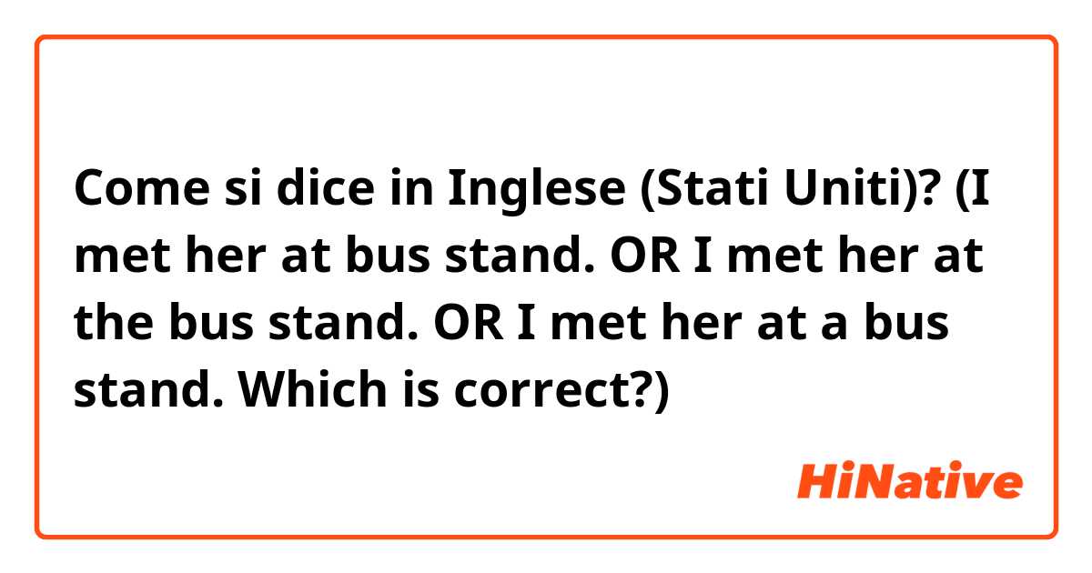Come si dice in Inglese (Stati Uniti)? (I met her at bus stand.
OR
 I met her at the bus stand.
OR
I met her at a bus stand.
Which is correct?)