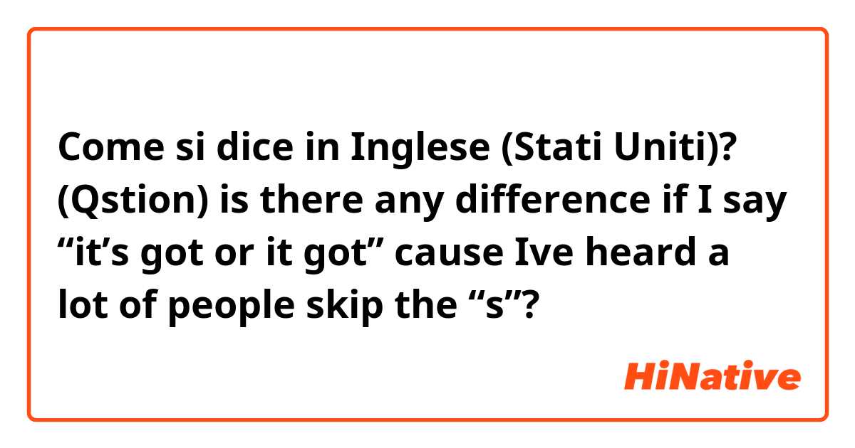 Come si dice in Inglese (Stati Uniti)? (Qstion) is there any difference if I say “it’s got or it got” cause Ive heard a lot of people skip the “s”? 