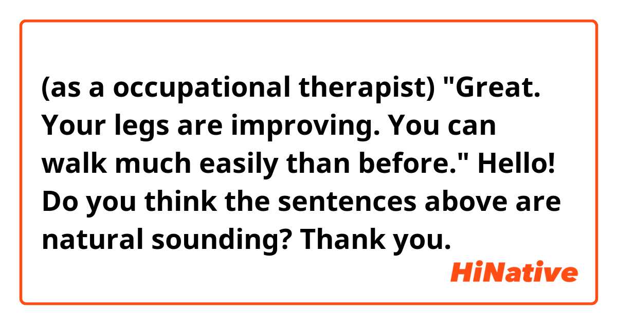 (as a occupational therapist)
"Great. Your legs are improving. You can walk much easily than before."

Hello! Do you think the sentences above are natural sounding? Thank you. 