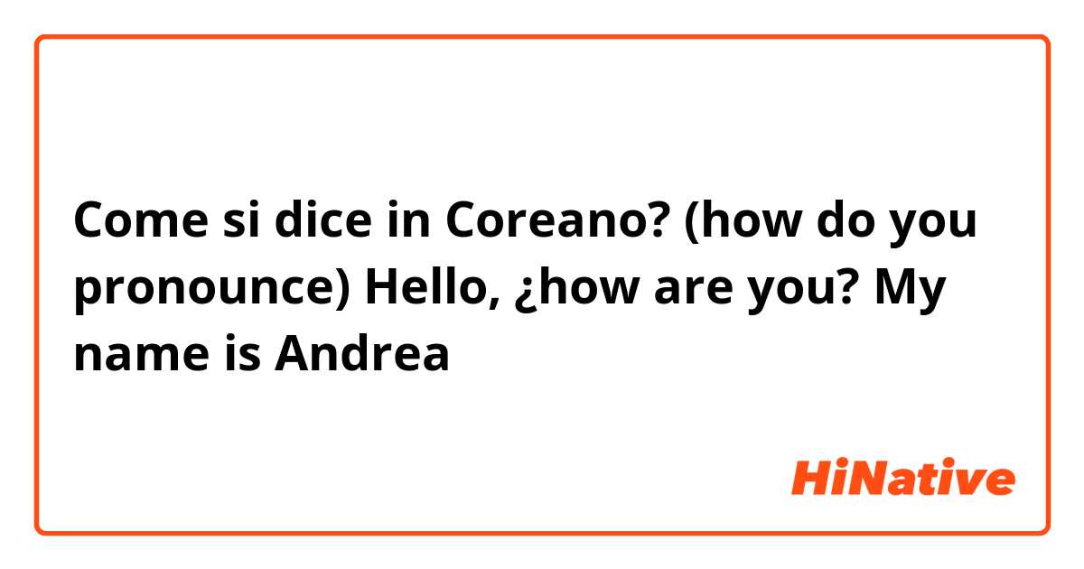 Come si dice in Coreano? (how do you pronounce) Hello, ¿how are you? My name is Andrea