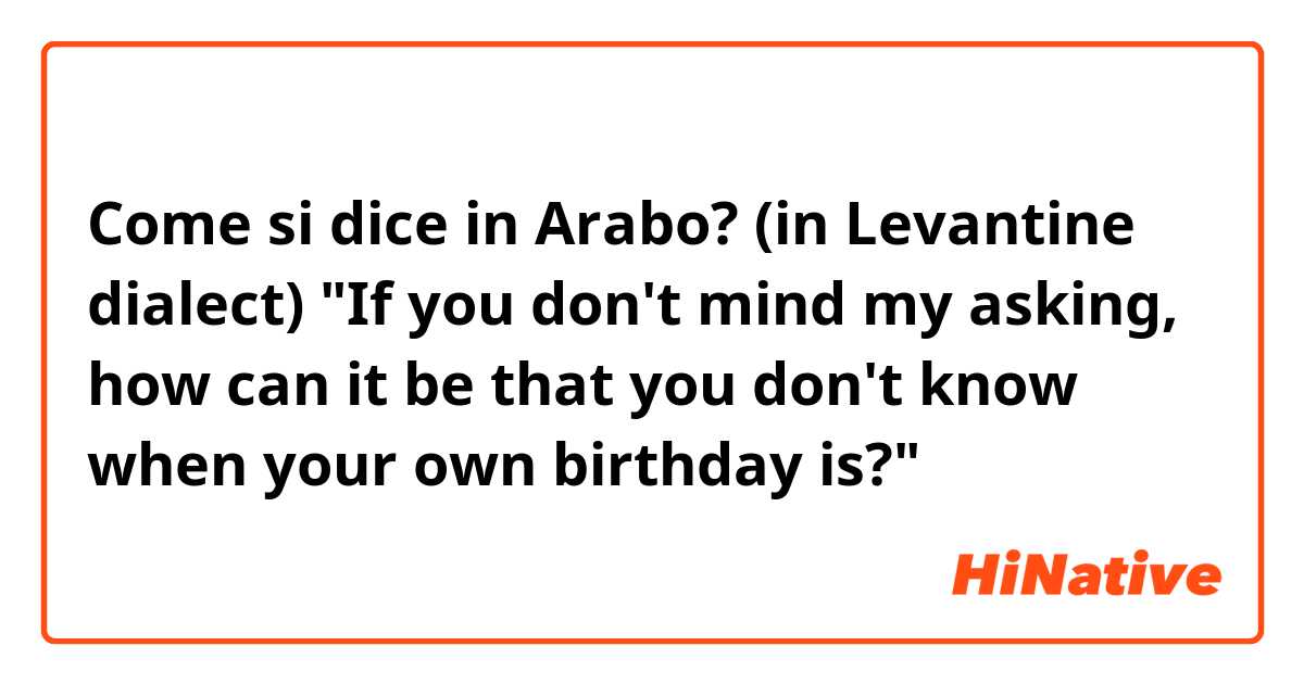 Come si dice in Arabo? (in Levantine dialect) "If you don't mind my asking, how can it be that you don't know when your own birthday is?"