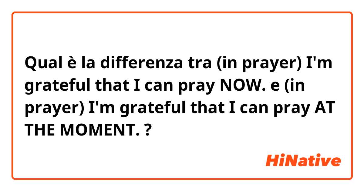 Qual è la differenza tra  (in prayer) I'm grateful that I can pray NOW.  e (in prayer) I'm grateful that I can pray AT THE MOMENT.  ?