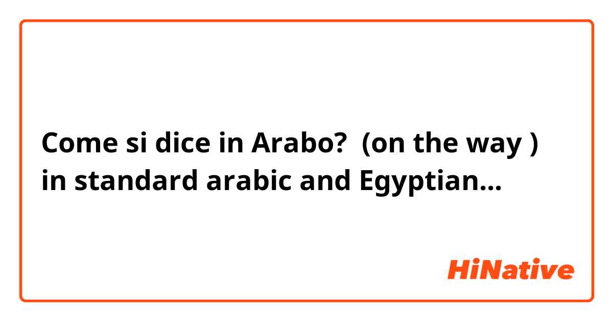 Come si dice in Arabo? (on the way )
in standard arabic and Egyptian...