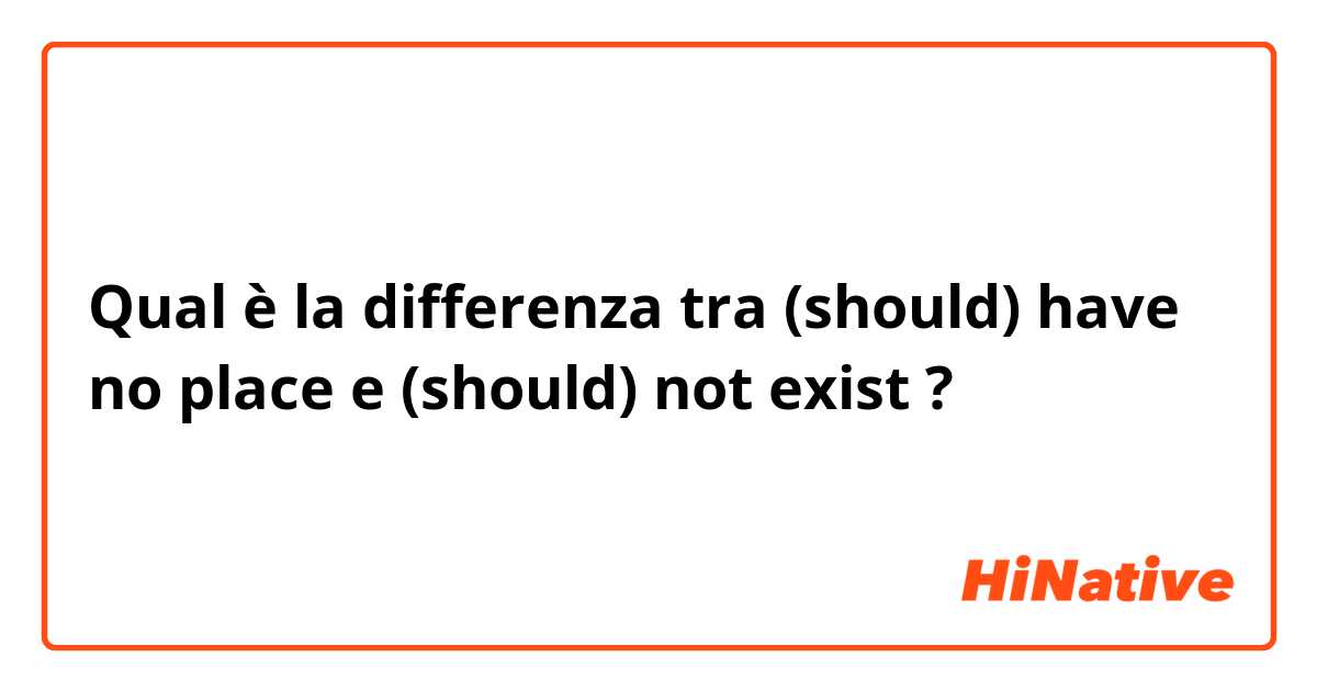 Qual è la differenza tra  (should) have no place e (should) not exist ?