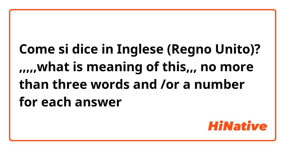 Come si dice in Inglese (Regno Unito)? ,,,,,what is meaning of this,,, no more than three words and /or a number for each answer