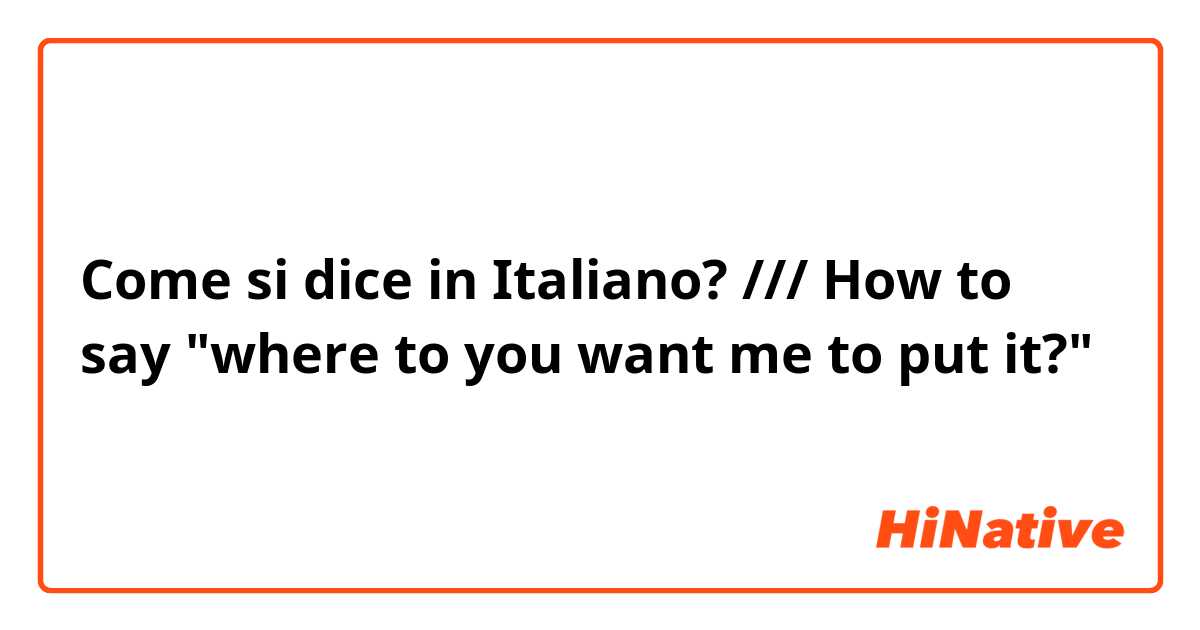 Come si dice in Italiano? ///  How to say "where to you want me to put it?"