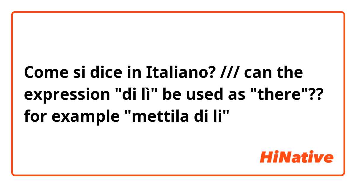 Come si dice in Italiano? /// can the expression "di lì" be used as "there"?? for example "mettila di li"
